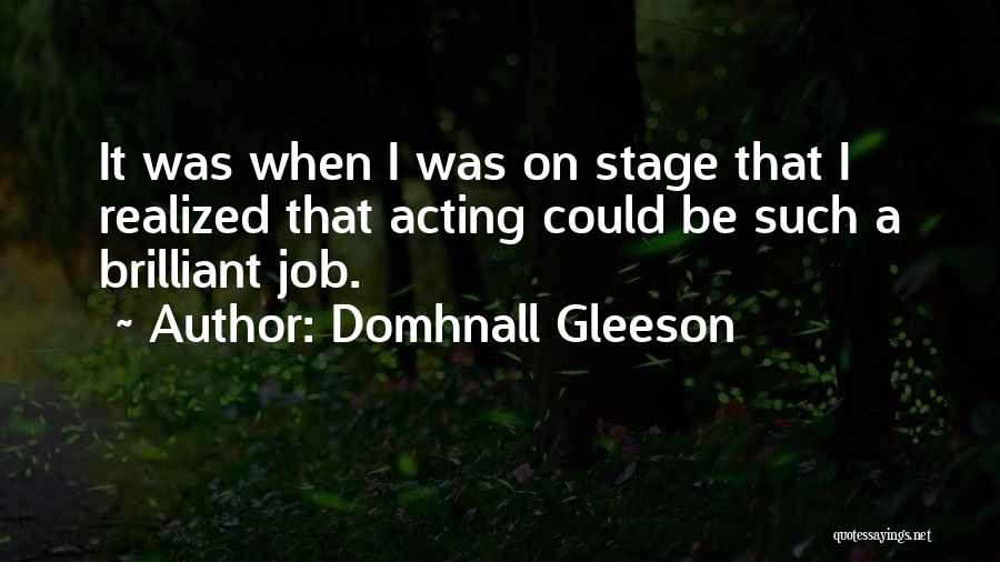 Domhnall Gleeson Quotes: It Was When I Was On Stage That I Realized That Acting Could Be Such A Brilliant Job.