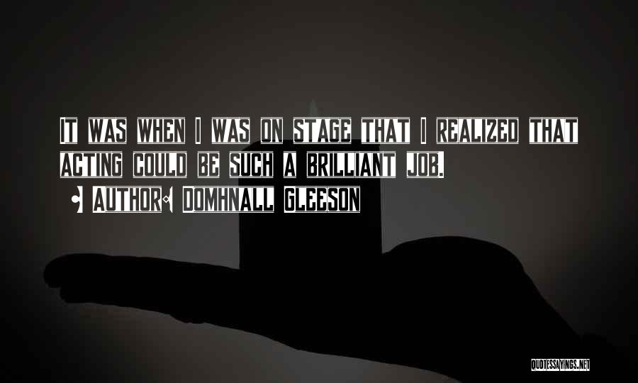 Domhnall Gleeson Quotes: It Was When I Was On Stage That I Realized That Acting Could Be Such A Brilliant Job.