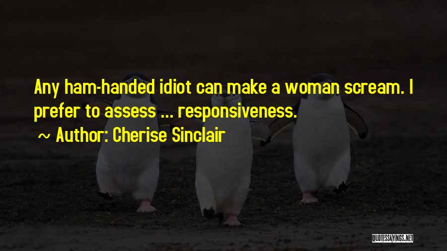 Cherise Sinclair Quotes: Any Ham-handed Idiot Can Make A Woman Scream. I Prefer To Assess ... Responsiveness.