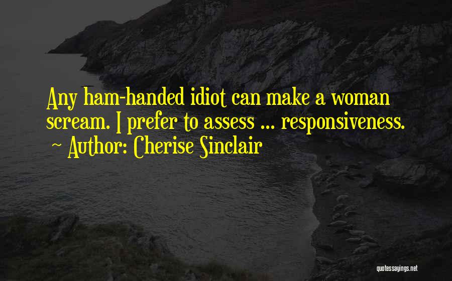 Cherise Sinclair Quotes: Any Ham-handed Idiot Can Make A Woman Scream. I Prefer To Assess ... Responsiveness.