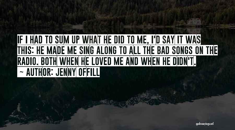 Jenny Offill Quotes: If I Had To Sum Up What He Did To Me, I'd Say It Was This: He Made Me Sing