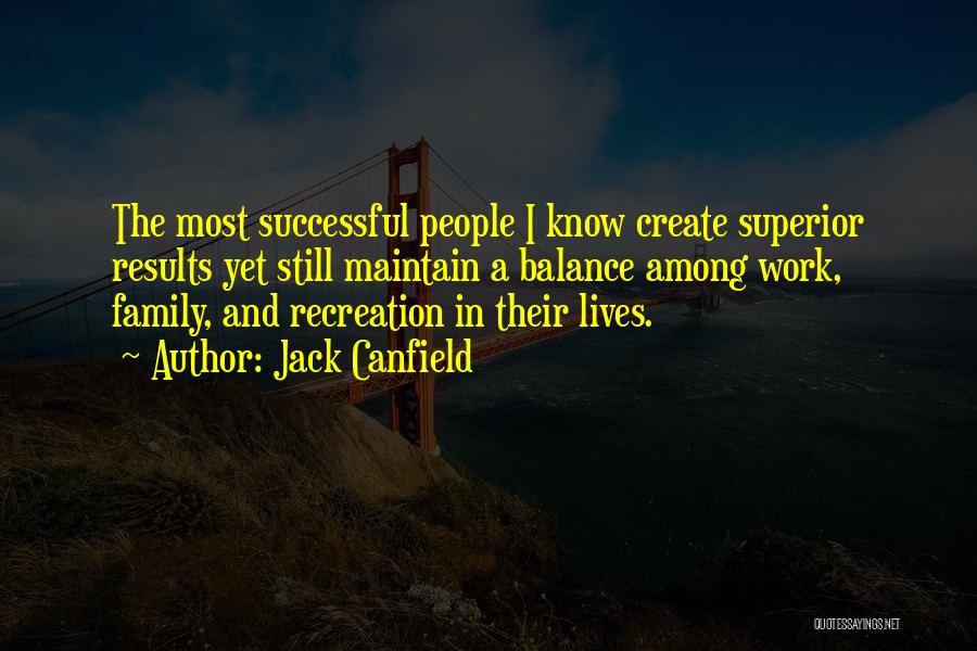 Jack Canfield Quotes: The Most Successful People I Know Create Superior Results Yet Still Maintain A Balance Among Work, Family, And Recreation In