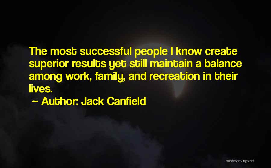 Jack Canfield Quotes: The Most Successful People I Know Create Superior Results Yet Still Maintain A Balance Among Work, Family, And Recreation In