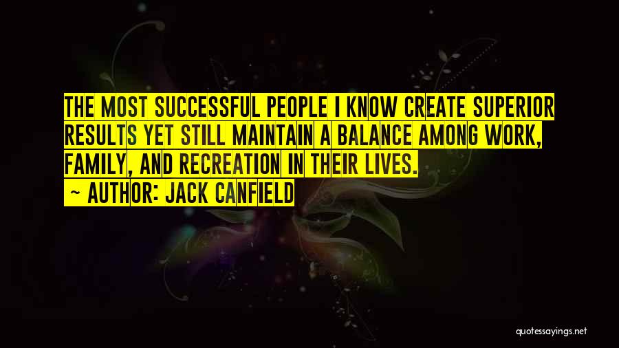 Jack Canfield Quotes: The Most Successful People I Know Create Superior Results Yet Still Maintain A Balance Among Work, Family, And Recreation In