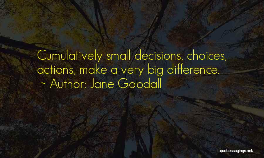 Jane Goodall Quotes: Cumulatively Small Decisions, Choices, Actions, Make A Very Big Difference.