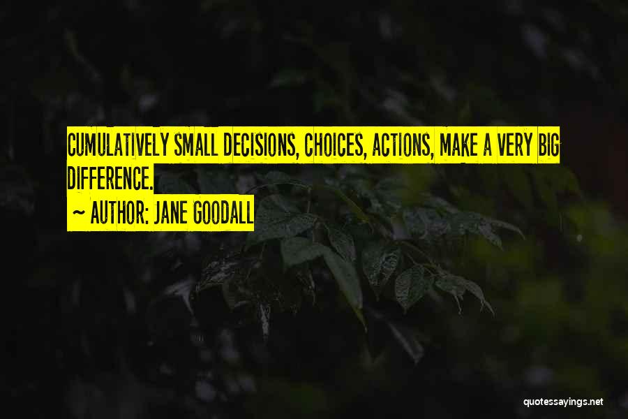 Jane Goodall Quotes: Cumulatively Small Decisions, Choices, Actions, Make A Very Big Difference.