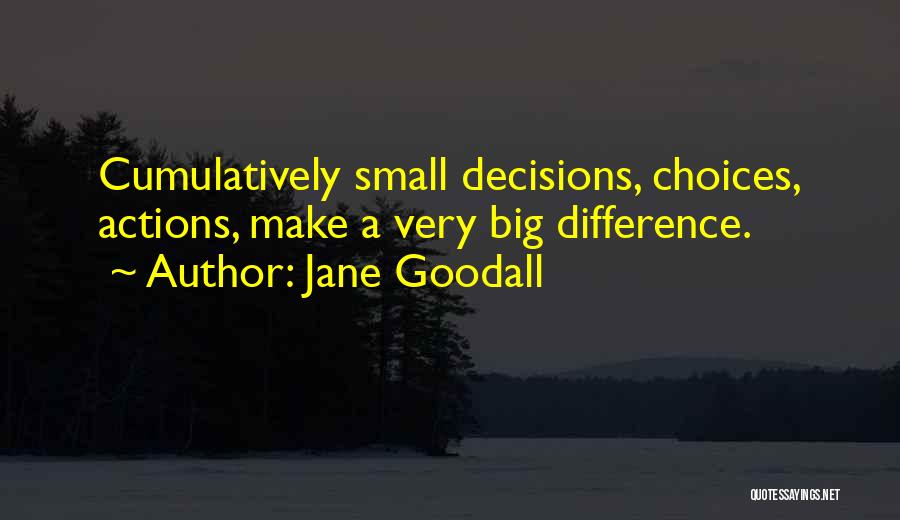 Jane Goodall Quotes: Cumulatively Small Decisions, Choices, Actions, Make A Very Big Difference.