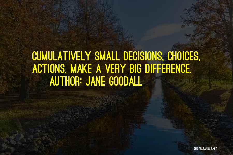 Jane Goodall Quotes: Cumulatively Small Decisions, Choices, Actions, Make A Very Big Difference.