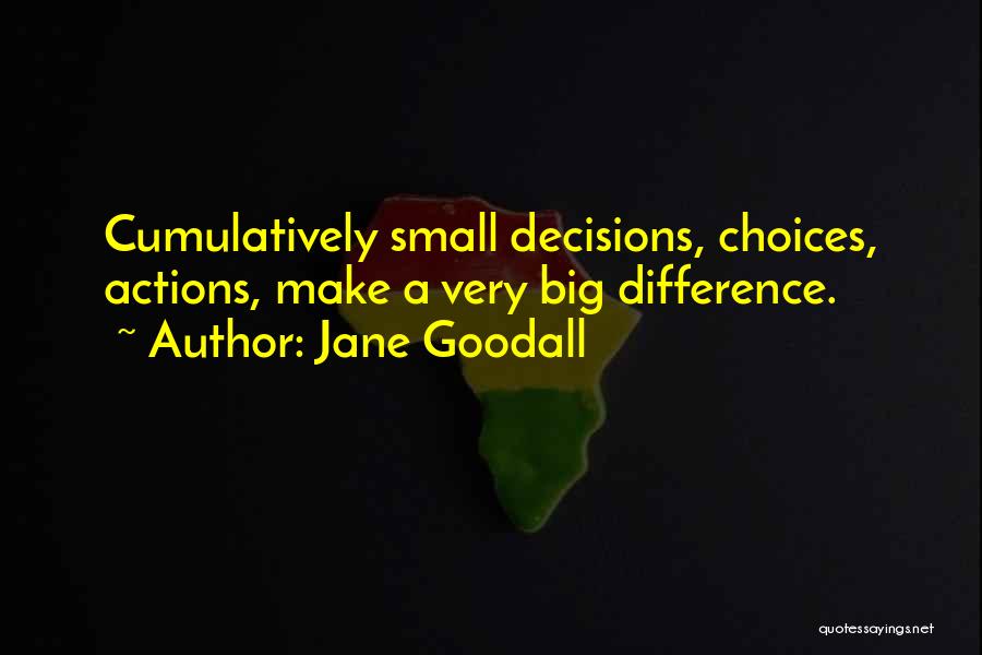 Jane Goodall Quotes: Cumulatively Small Decisions, Choices, Actions, Make A Very Big Difference.