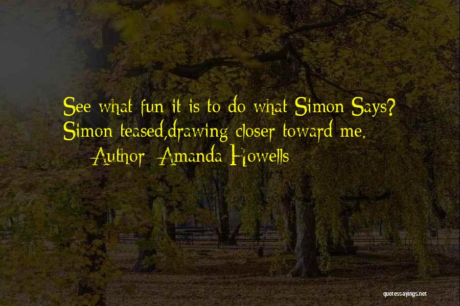 Amanda Howells Quotes: See What Fun It Is To Do What Simon Says? Simon Teased,drawing Closer Toward Me.