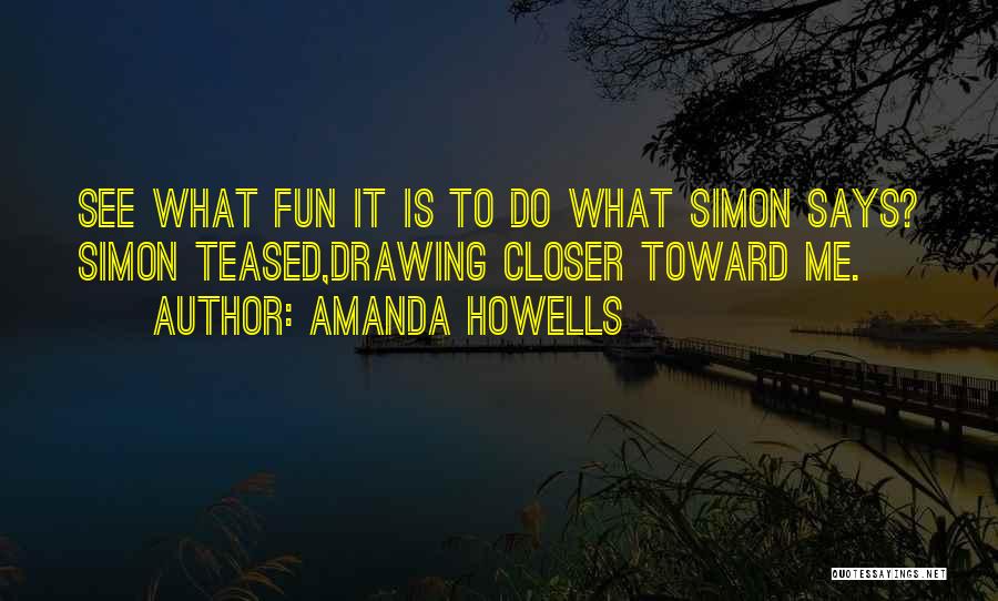 Amanda Howells Quotes: See What Fun It Is To Do What Simon Says? Simon Teased,drawing Closer Toward Me.