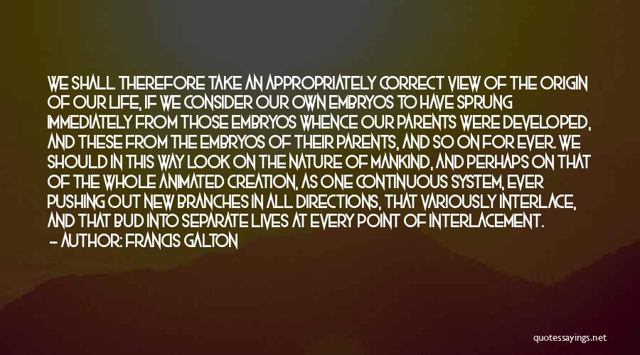 Francis Galton Quotes: We Shall Therefore Take An Appropriately Correct View Of The Origin Of Our Life, If We Consider Our Own Embryos