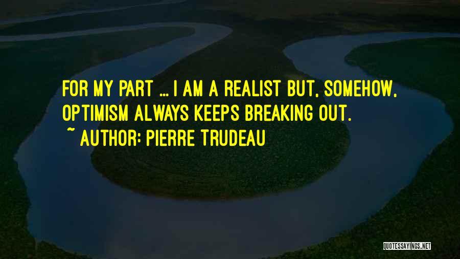 Pierre Trudeau Quotes: For My Part ... I Am A Realist But, Somehow, Optimism Always Keeps Breaking Out.