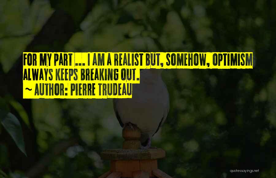 Pierre Trudeau Quotes: For My Part ... I Am A Realist But, Somehow, Optimism Always Keeps Breaking Out.