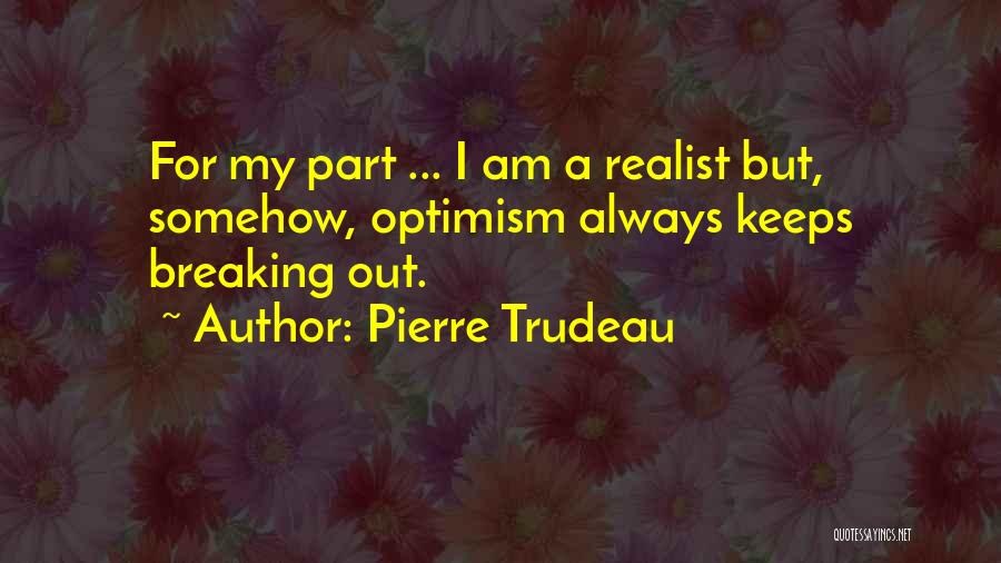 Pierre Trudeau Quotes: For My Part ... I Am A Realist But, Somehow, Optimism Always Keeps Breaking Out.