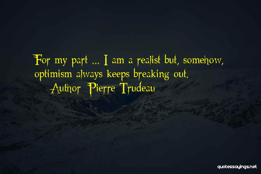 Pierre Trudeau Quotes: For My Part ... I Am A Realist But, Somehow, Optimism Always Keeps Breaking Out.