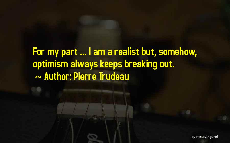 Pierre Trudeau Quotes: For My Part ... I Am A Realist But, Somehow, Optimism Always Keeps Breaking Out.