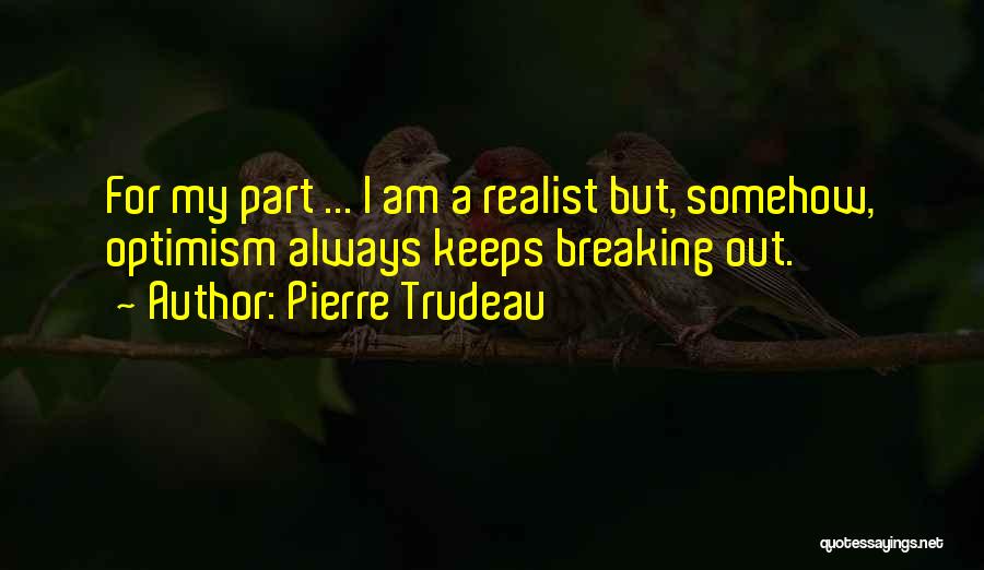 Pierre Trudeau Quotes: For My Part ... I Am A Realist But, Somehow, Optimism Always Keeps Breaking Out.