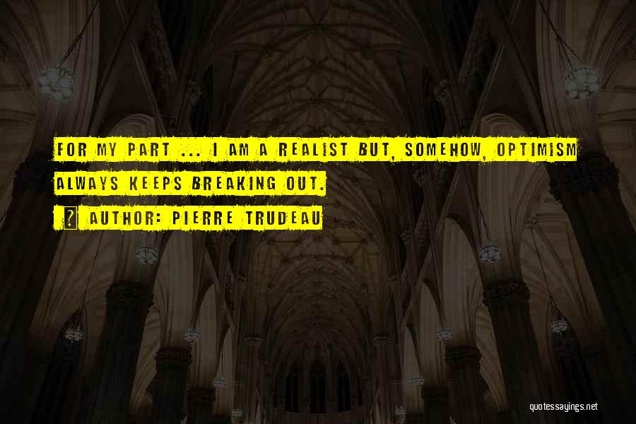 Pierre Trudeau Quotes: For My Part ... I Am A Realist But, Somehow, Optimism Always Keeps Breaking Out.