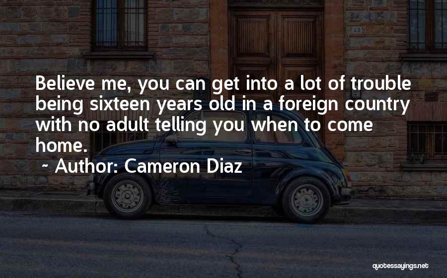 Cameron Diaz Quotes: Believe Me, You Can Get Into A Lot Of Trouble Being Sixteen Years Old In A Foreign Country With No