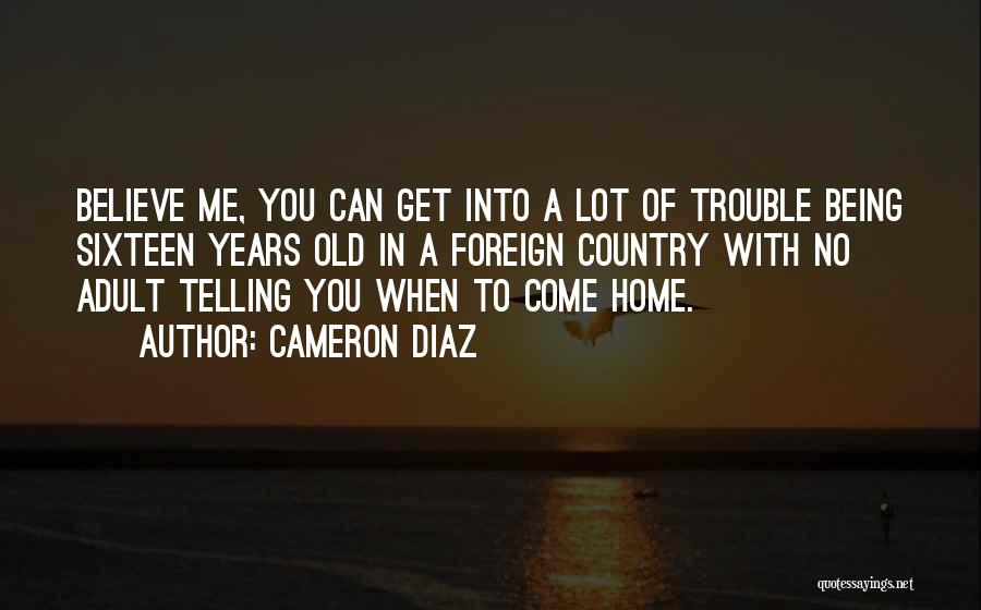 Cameron Diaz Quotes: Believe Me, You Can Get Into A Lot Of Trouble Being Sixteen Years Old In A Foreign Country With No