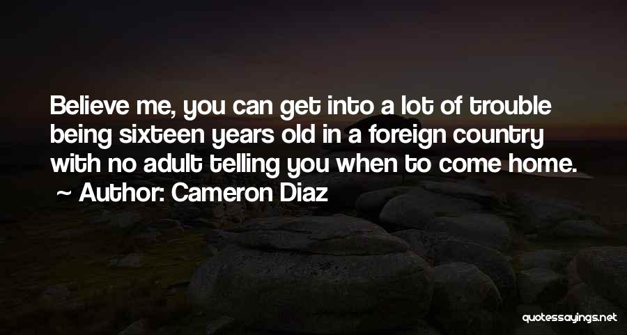 Cameron Diaz Quotes: Believe Me, You Can Get Into A Lot Of Trouble Being Sixteen Years Old In A Foreign Country With No