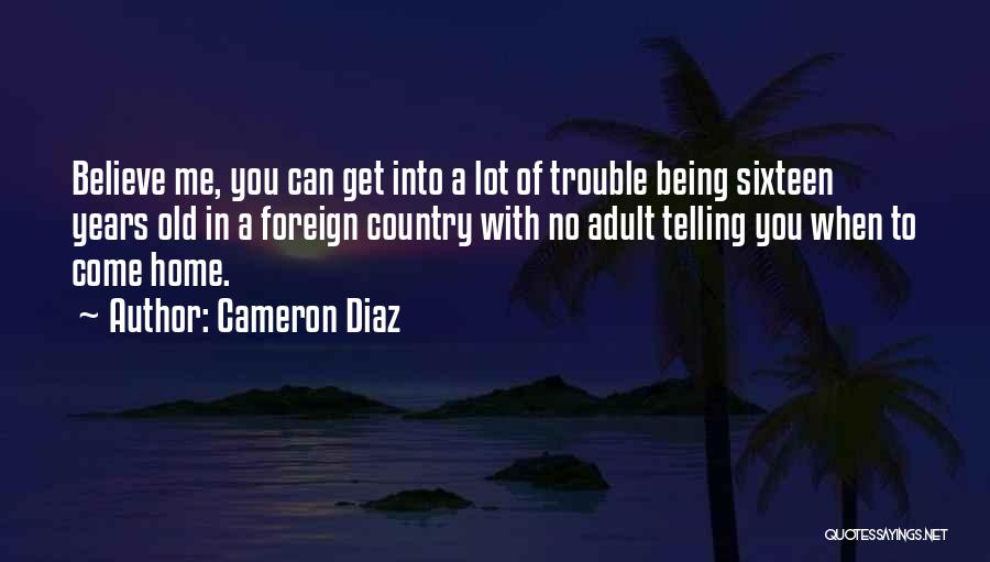 Cameron Diaz Quotes: Believe Me, You Can Get Into A Lot Of Trouble Being Sixteen Years Old In A Foreign Country With No