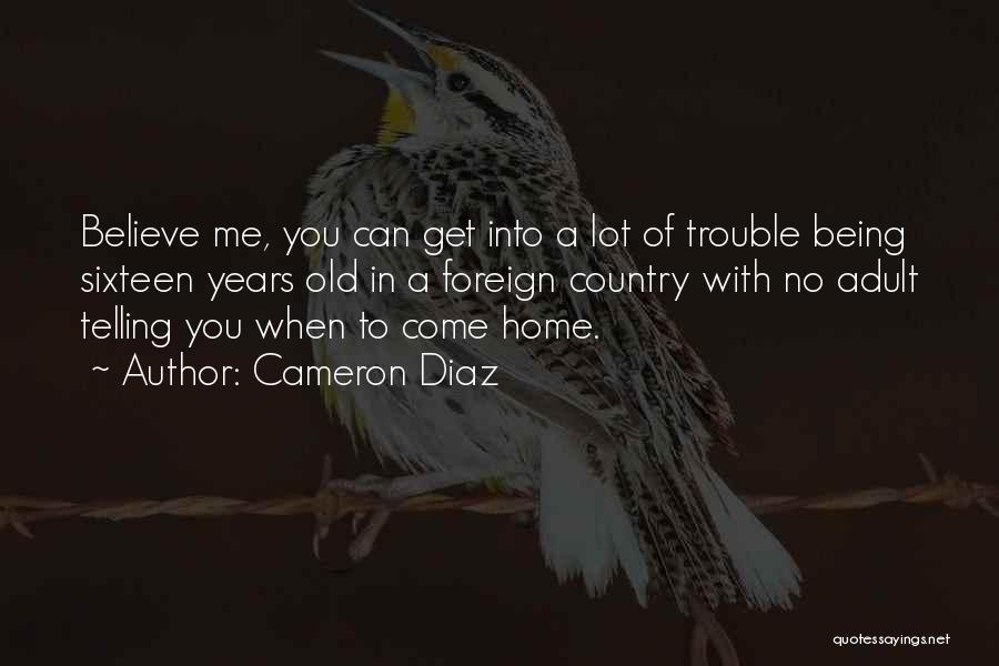 Cameron Diaz Quotes: Believe Me, You Can Get Into A Lot Of Trouble Being Sixteen Years Old In A Foreign Country With No