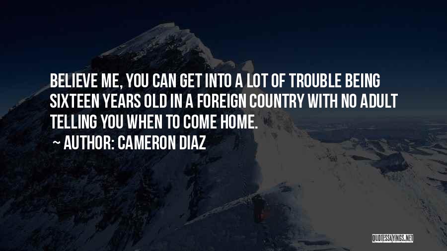 Cameron Diaz Quotes: Believe Me, You Can Get Into A Lot Of Trouble Being Sixteen Years Old In A Foreign Country With No