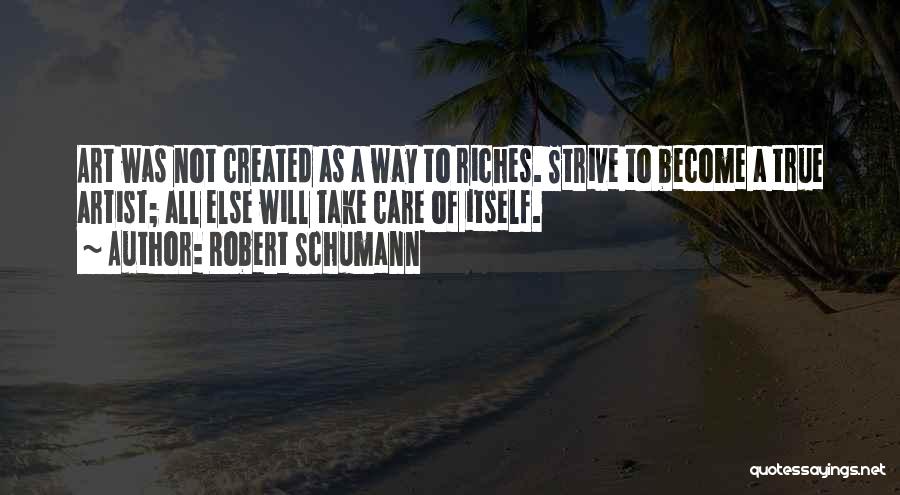 Robert Schumann Quotes: Art Was Not Created As A Way To Riches. Strive To Become A True Artist; All Else Will Take Care