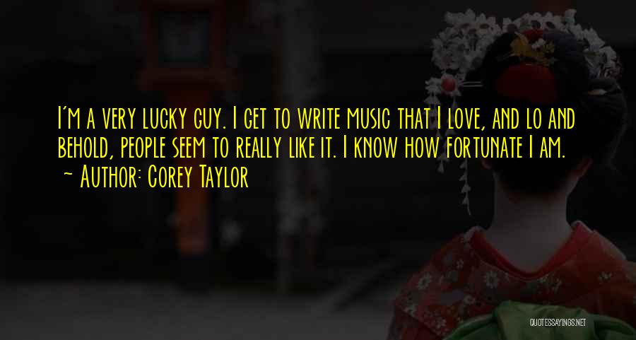 Corey Taylor Quotes: I'm A Very Lucky Guy. I Get To Write Music That I Love, And Lo And Behold, People Seem To