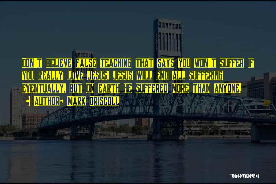 Mark Driscoll Quotes: Don't Believe False Teaching That Says You Won't Suffer If You Really Love Jesus. Jesus Will End All Suffering Eventually,