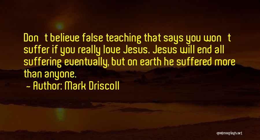 Mark Driscoll Quotes: Don't Believe False Teaching That Says You Won't Suffer If You Really Love Jesus. Jesus Will End All Suffering Eventually,