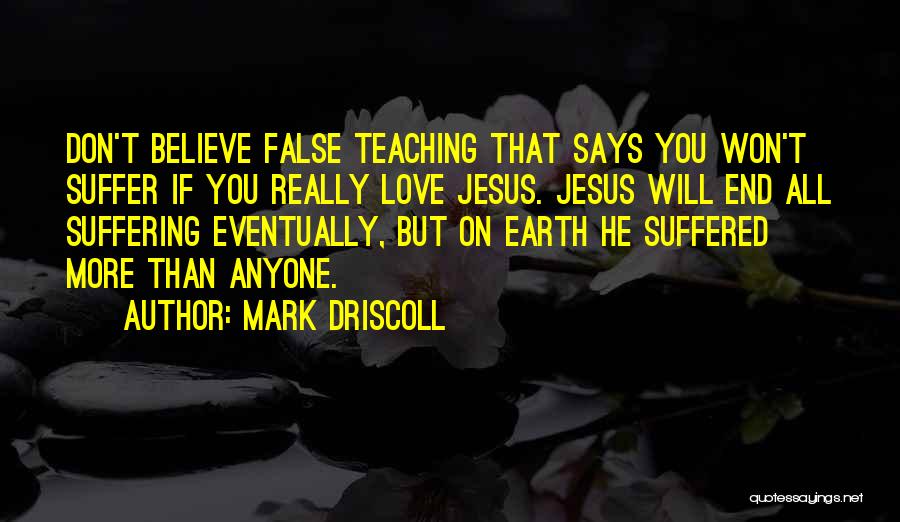 Mark Driscoll Quotes: Don't Believe False Teaching That Says You Won't Suffer If You Really Love Jesus. Jesus Will End All Suffering Eventually,
