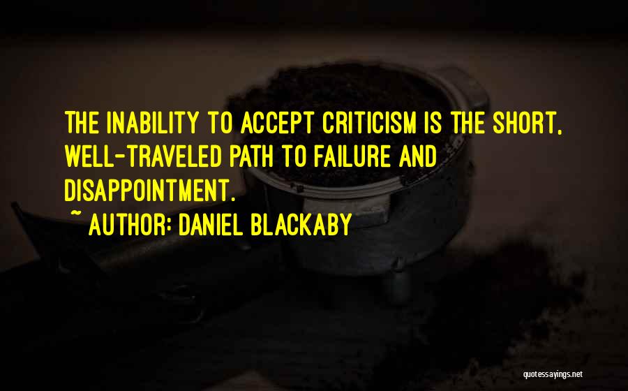 Daniel Blackaby Quotes: The Inability To Accept Criticism Is The Short, Well-traveled Path To Failure And Disappointment.