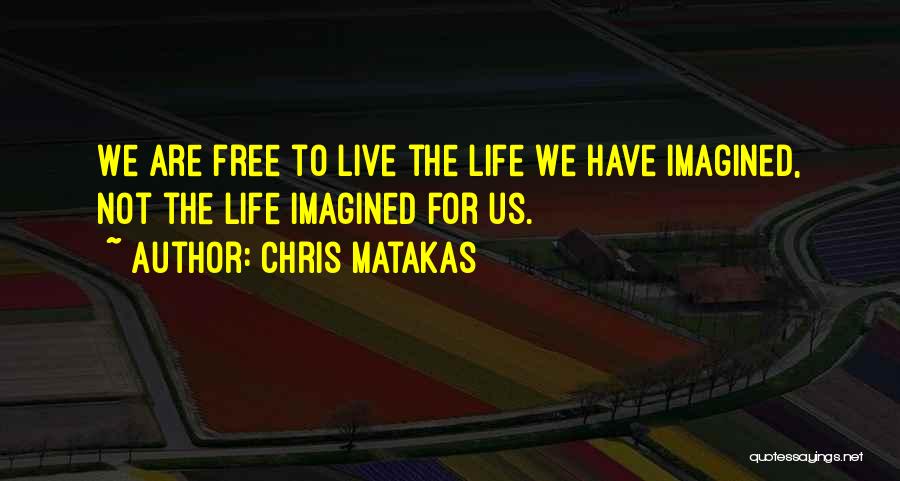 Chris Matakas Quotes: We Are Free To Live The Life We Have Imagined, Not The Life Imagined For Us.