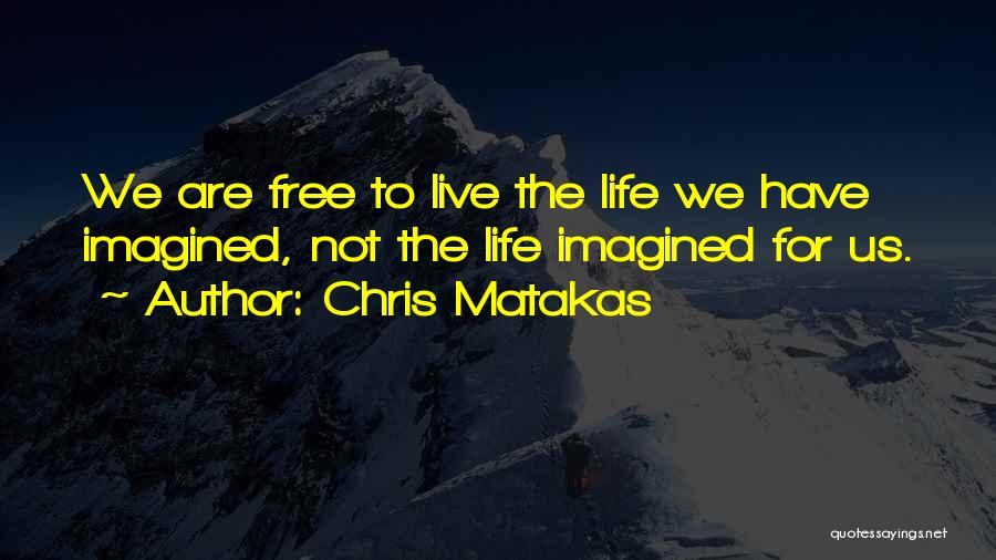 Chris Matakas Quotes: We Are Free To Live The Life We Have Imagined, Not The Life Imagined For Us.