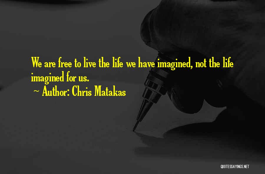 Chris Matakas Quotes: We Are Free To Live The Life We Have Imagined, Not The Life Imagined For Us.