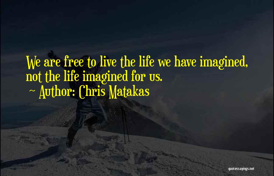 Chris Matakas Quotes: We Are Free To Live The Life We Have Imagined, Not The Life Imagined For Us.