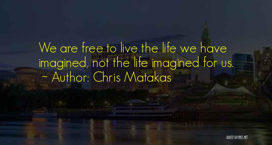 Chris Matakas Quotes: We Are Free To Live The Life We Have Imagined, Not The Life Imagined For Us.