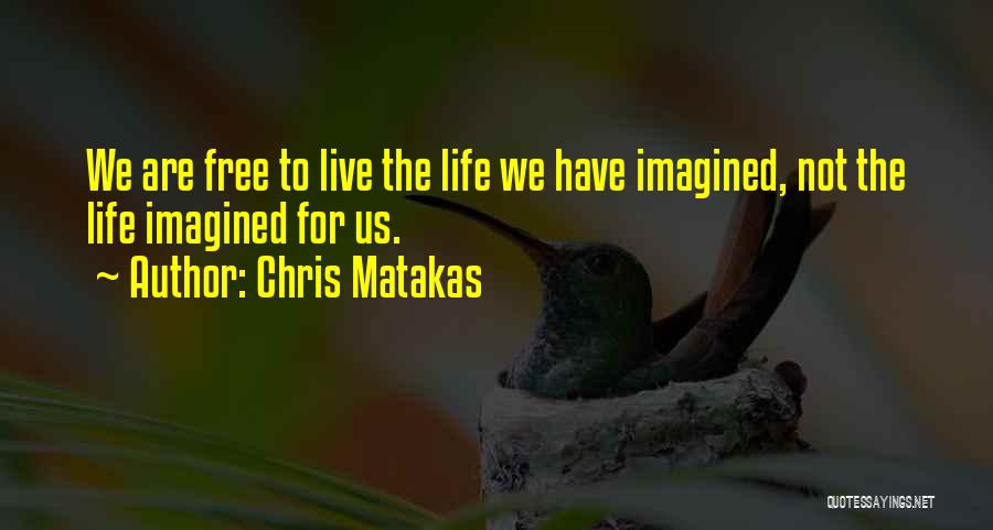 Chris Matakas Quotes: We Are Free To Live The Life We Have Imagined, Not The Life Imagined For Us.