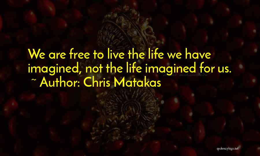 Chris Matakas Quotes: We Are Free To Live The Life We Have Imagined, Not The Life Imagined For Us.