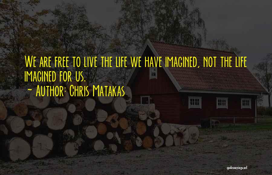 Chris Matakas Quotes: We Are Free To Live The Life We Have Imagined, Not The Life Imagined For Us.