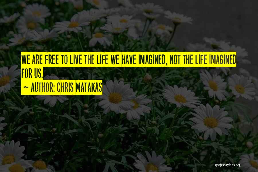 Chris Matakas Quotes: We Are Free To Live The Life We Have Imagined, Not The Life Imagined For Us.