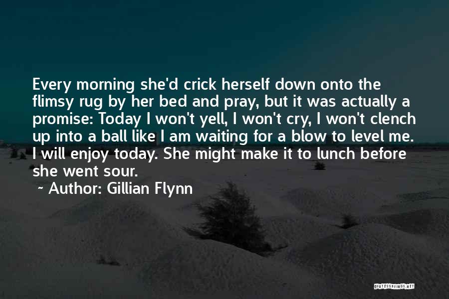 Gillian Flynn Quotes: Every Morning She'd Crick Herself Down Onto The Flimsy Rug By Her Bed And Pray, But It Was Actually A