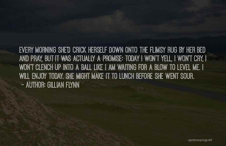 Gillian Flynn Quotes: Every Morning She'd Crick Herself Down Onto The Flimsy Rug By Her Bed And Pray, But It Was Actually A