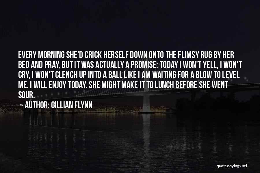Gillian Flynn Quotes: Every Morning She'd Crick Herself Down Onto The Flimsy Rug By Her Bed And Pray, But It Was Actually A