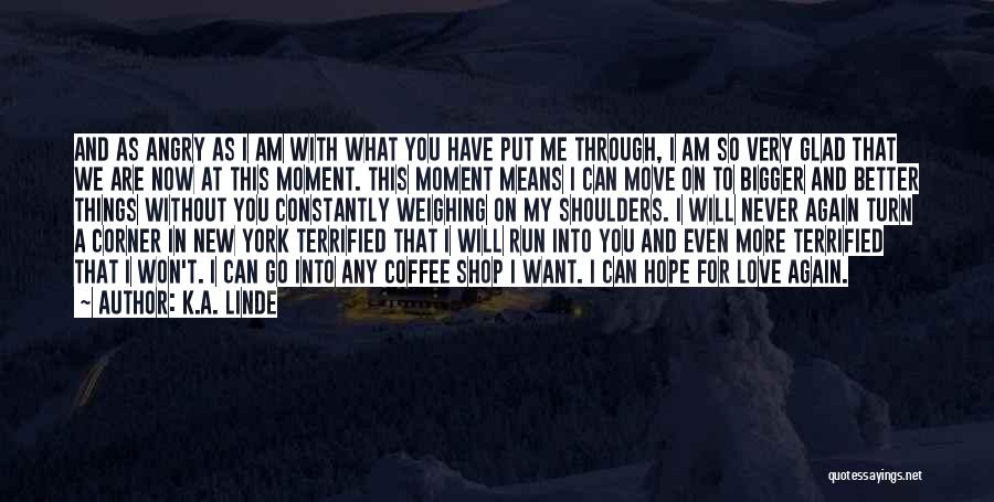 K.A. Linde Quotes: And As Angry As I Am With What You Have Put Me Through, I Am So Very Glad That We