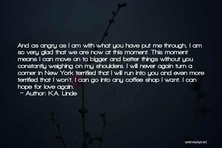 K.A. Linde Quotes: And As Angry As I Am With What You Have Put Me Through, I Am So Very Glad That We