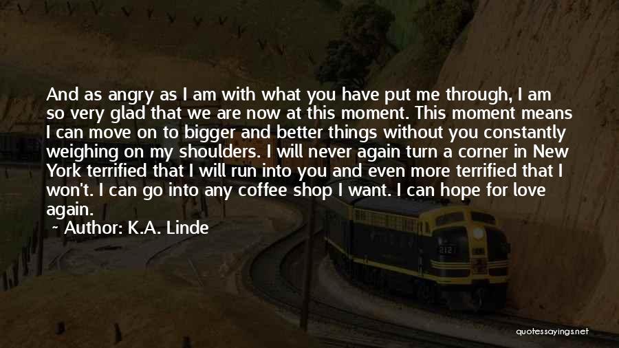 K.A. Linde Quotes: And As Angry As I Am With What You Have Put Me Through, I Am So Very Glad That We